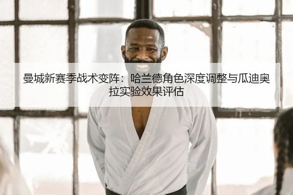 曼城新赛季战术变阵：哈兰德角色深度调整与瓜迪奥拉实验效果评估